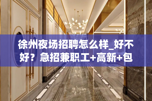 徐州夜场招聘怎么样_好不好？急招兼职工+高新+包住宿