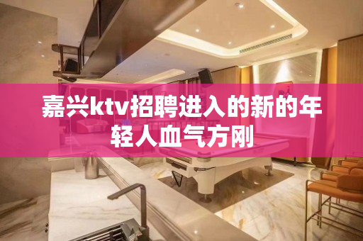 嘉兴ktv招聘进入的新的年轻人血气方刚