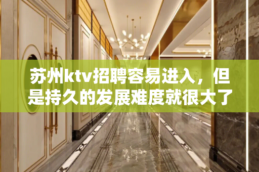 苏州ktv招聘容易进入，但是持久的发展难度就很大了