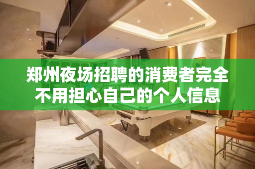 郑州夜场招聘的消费者完全不用担心自己的个人信息