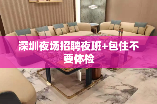 深圳夜场招聘夜班+包住不要体检