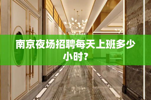 南京夜场招聘每天上班多少小时？