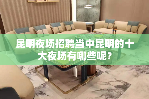 昆明夜场招聘当中昆明的十大夜场有哪些呢？