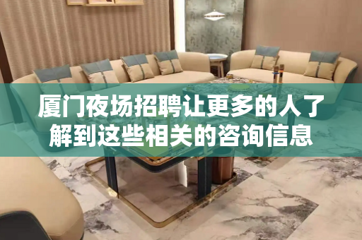 厦门夜场招聘让更多的人了解到这些相关的咨询信息