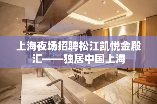 上海夜场招聘松江凯悦金殿汇——独居中国上海