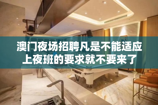 澳门夜场招聘凡是不能适应上夜班的要求就不要来了