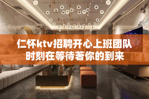仁怀ktv招聘开心上班团队时刻在等待著你的到来