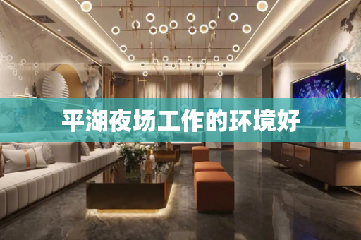 平湖夜场工作的环境好