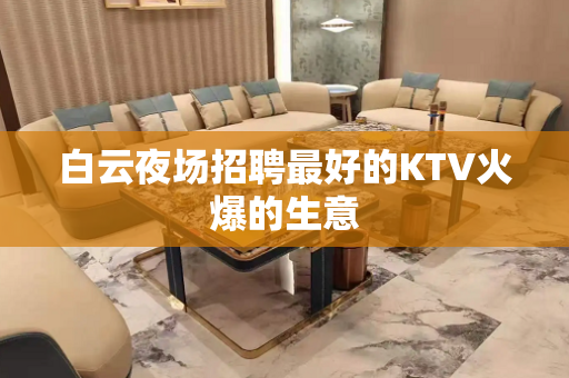 白云夜场招聘最好的KTV火爆的生意