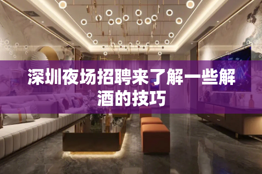 深圳夜场招聘来了解一些解酒的技巧