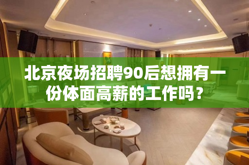 北京夜场招聘90后想拥有一份体面高薪的工作吗？