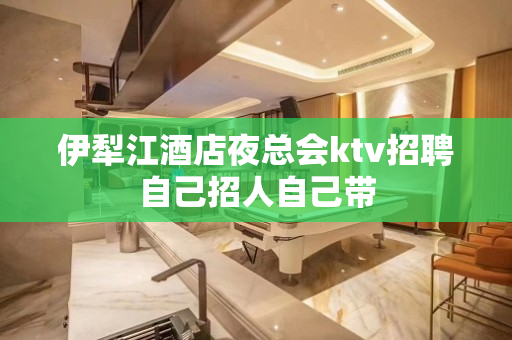 伊犁江酒店夜总会ktv招聘自己招人自己带