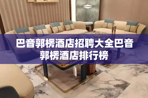 巴音郭楞酒店招聘大全巴音郭楞酒店排行榜