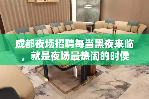 成都夜场招聘每当黑夜来临，就是夜场最热闹的时侯