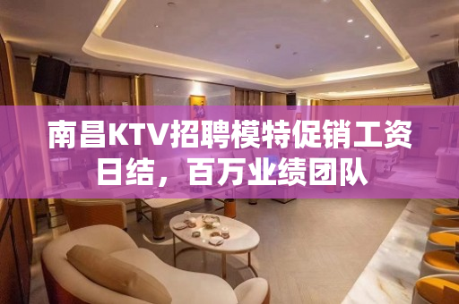 南昌KTV招聘模特促销工资日结，百万业绩团队