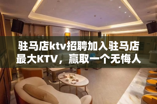 驻马店ktv招聘加入驻马店最大KTV，赢取一个无悔人生