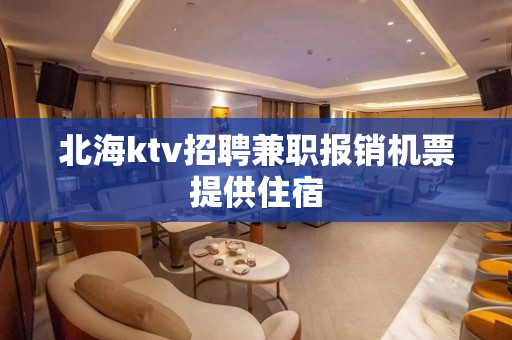 北海ktv招聘兼职报销机票提供住宿
