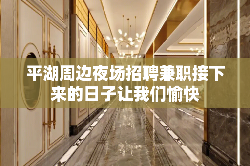 平湖周边夜场招聘兼职接下来的日子让我们愉快