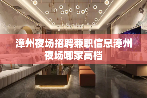漳州夜场招聘兼职信息漳州夜场哪家高档
