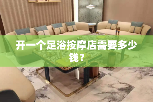 开一个足浴按摩店需要多少钱？