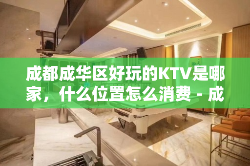成都成华区好玩的KTV是哪家，什么位置怎么消费 - 成都成华KTV大全 