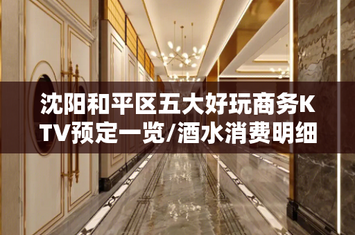 沈阳和平区五大好玩商务KTV预定一览/酒水消费明细 - 沈阳和平KTV大全 