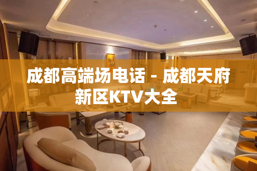 成都高端场电话 - 成都天府新区KTV大全 