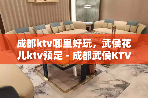 成都ktv哪里好玩，武侯花儿ktv预定 - 成都武侯KTV大全 
