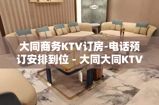 大同商务KTV订房-电话预订安排到位 - 大同大同KTV大全 