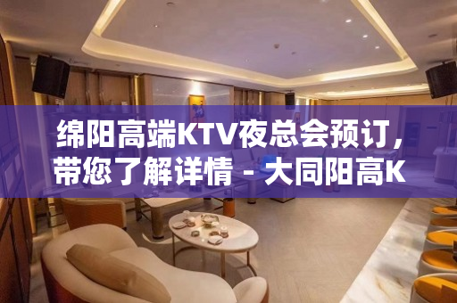 绵阳高端KTV夜总会预订，带您了解详情 - 大同阳高KTV大全 