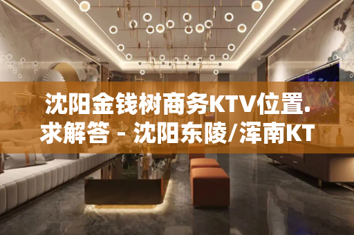 沈阳金钱树商务KTV位置.求解答 - 沈阳东陵/浑南KTV大全 