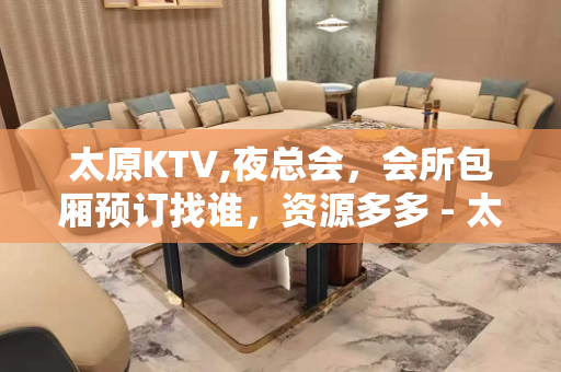 太原KTV,夜总会，会所包厢预订找谁，资源多多 - 太原小店KTV大全 