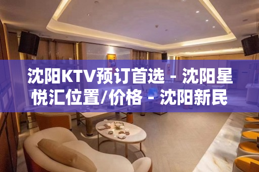 沈阳KTV预订首选 - 沈阳星悦汇位置/价格 - 沈阳新民KTV大全