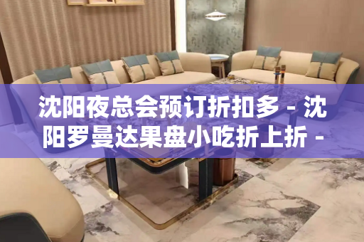 沈阳夜总会预订折扣多 - 沈阳罗曼达果盘小吃折上折 - 沈阳于洪于洪KTV大全
