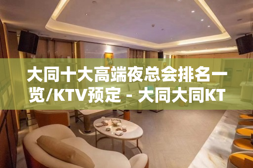 大同十大高端夜总会排名一览/KTV预定 - 大同大同KTV大全 
