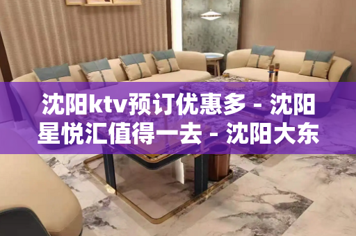 沈阳ktv预订优惠多 - 沈阳星悦汇值得一去 - 沈阳大东滂江街KTV大全