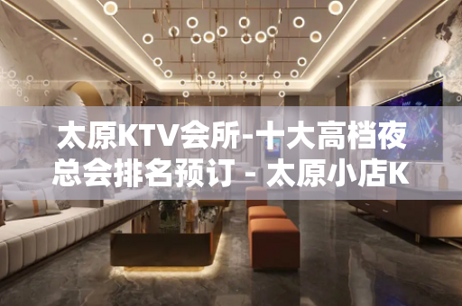 太原KTV会所-十大高档夜总会排名预订 - 太原小店KTV大全 