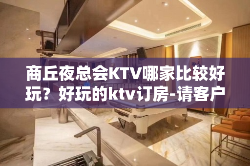 商丘夜总会KTV哪家比较好玩？好玩的ktv订房-请客户预订首 - 商丘永城KTV大全 