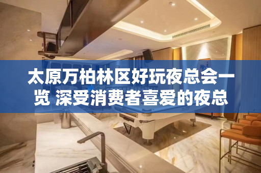 太原万柏林区好玩夜总会一览 深受消费者喜爱的夜总会 - 太原万柏林KTV大全 