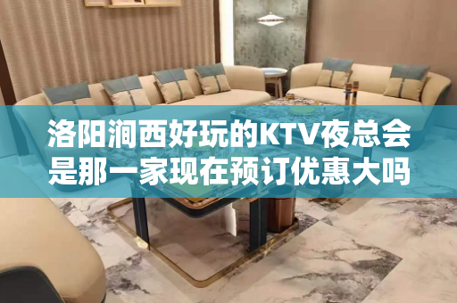 洛阳涧西好玩的KTV夜总会是那一家现在预订优惠大吗 - 洛阳涧西KTV大全 