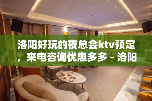 洛阳好玩的夜总会ktv预定，来电咨询优惠多多 - 洛阳老城KTV大全 