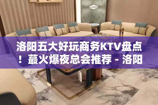 洛阳五大好玩商务KTV盘点！蕞火爆夜总会推荐 - 洛阳涧西KTV大全 