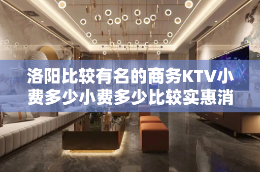洛阳比较有名的商务KTV小费多少小费多少比较实惠消费明细表 - 洛阳老城KTV大全 