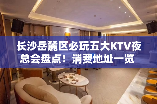 长沙岳麓区必玩五大KTV夜总会盘点！消费地址一览 - 长沙岳麓KTV大全 