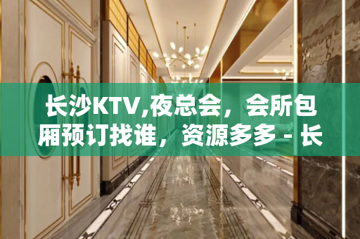 长沙KTV,夜总会，会所包厢预订找谁，资源多多 - 长沙长沙KTV大全 