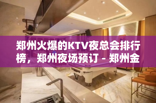 郑州火爆的KTV夜总会排行榜，郑州夜场预订 - 郑州金水KTV大全 