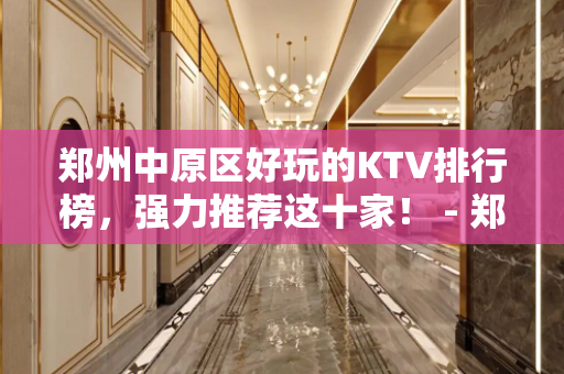 郑州中原区好玩的KTV排行榜，强力推荐这十家！ - 郑州中原KTV大全 