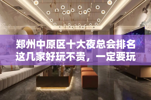 郑州中原区十大夜总会排名这几家好玩不贵，一定要玩！ - 郑州中原KTV大全 