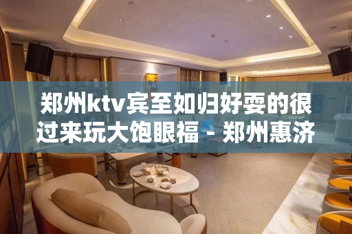 郑州ktv宾至如归好耍的很过来玩大饱眼福 - 郑州惠济KTV大全 
