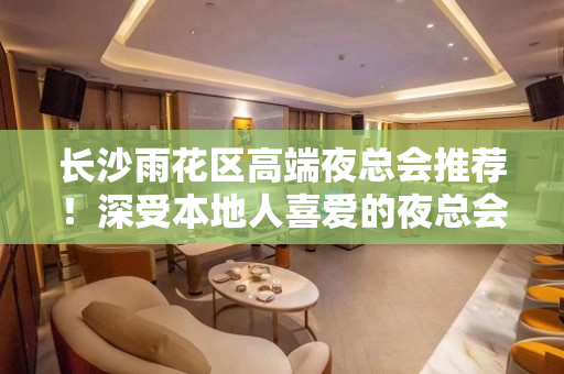 长沙雨花区高端夜总会推荐！深受本地人喜爱的夜总会！ - 长沙雨花KTV大全 